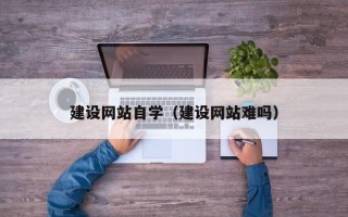 冷水江建设网站自学（建设网站难吗）
