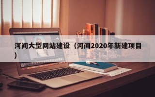 冷水江河间大型网站建设（河间2020年新建项目）