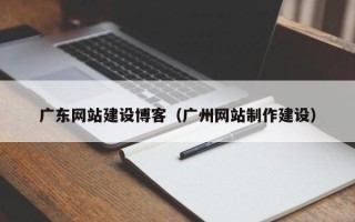 冷水江广东网站建设博客（广州网站制作建设）
