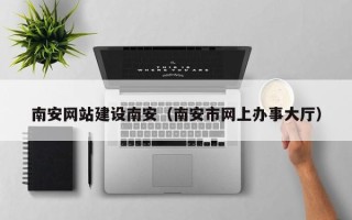 冷水江南安网站建设南安（南安市网上办事大厅）