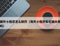 冷水江国外小程序怎么制作（海外小程序能在国内用吗）