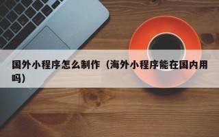 冷水江国外小程序怎么制作（海外小程序能在国内用吗）