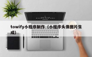 冷水江towify小程序制作（小程序头像图片生成）