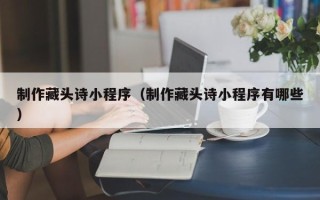 冷水江制作藏头诗小程序（制作藏头诗小程序有哪些）