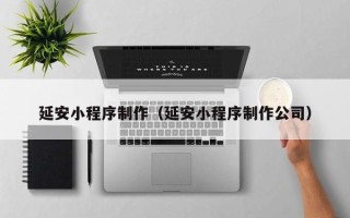 冷水江延安小程序制作（延安小程序制作公司）