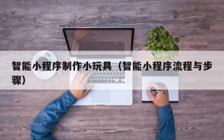 冷水江智能小程序制作小玩具（智能小程序流程与步骤）