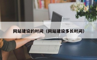 冷水江网站建设的时间（网站建设多长时间）